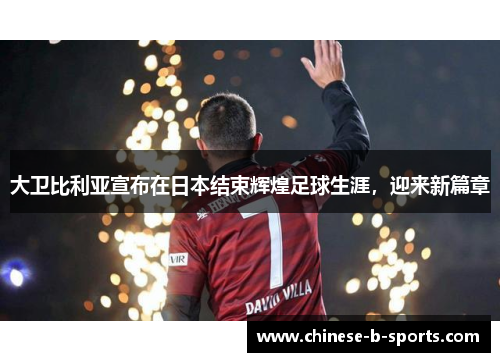 大卫比利亚宣布在日本结束辉煌足球生涯，迎来新篇章