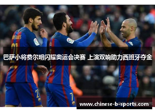巴萨小将费尔明闪耀奥运会决赛 上演双响助力西班牙夺金