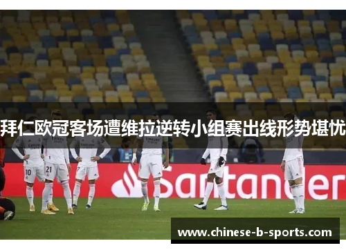 拜仁欧冠客场遭维拉逆转小组赛出线形势堪忧