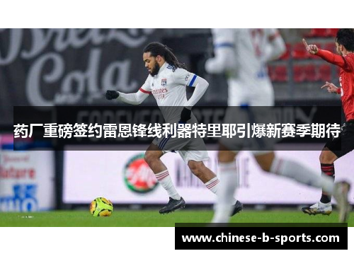 药厂重磅签约雷恩锋线利器特里耶引爆新赛季期待