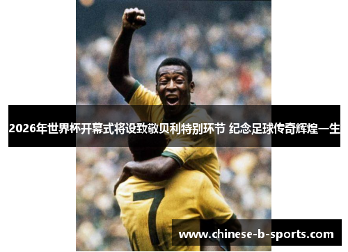 2026年世界杯开幕式将设致敬贝利特别环节 纪念足球传奇辉煌一生
