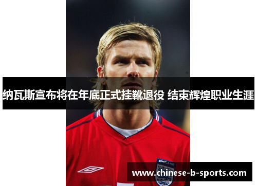 纳瓦斯宣布将在年底正式挂靴退役 结束辉煌职业生涯 纳瓦斯宣布将在年底正式挂靴退役 结束辉煌职业生涯