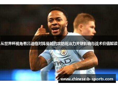 从世界杯视角看吕迪格对阵曼城的攻防统治力关键影响与战术价值解读 从世界杯视角看吕迪格对阵曼城的攻防统治力关键影响与战术价值解读