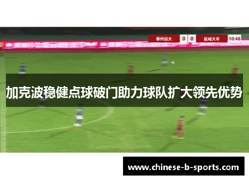 加克波稳健点球破门助力球队扩大领先优势 加克波稳健点球破门助力球队扩大领先优势