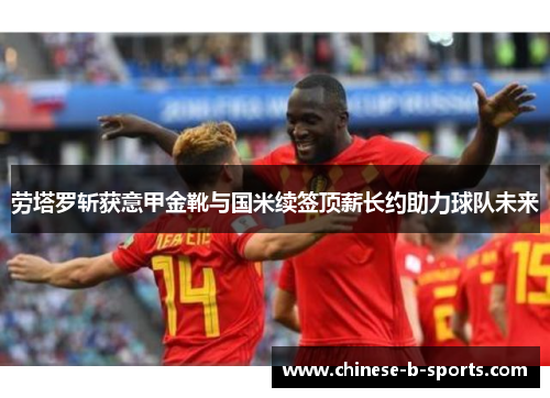 劳塔罗斩获意甲金靴与国米续签顶薪长约助力球队未来 劳塔罗斩获意甲金靴与国米续签顶薪长约助力球队未来