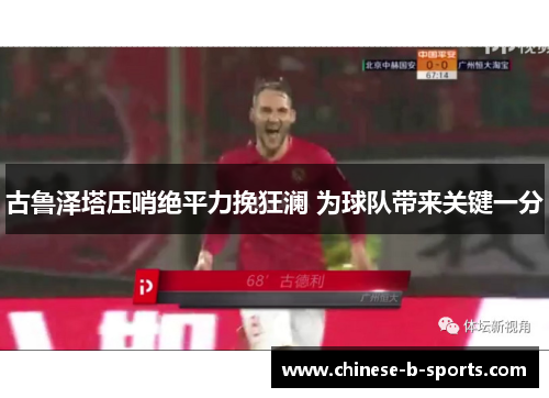 古鲁泽塔压哨绝平力挽狂澜 为球队带来关键一分 古鲁泽塔压哨绝平力挽狂澜 为球队带来关键一分