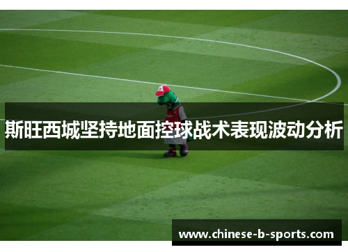 斯旺西城坚持地面控球战术表现波动分析 斯旺西城坚持地面控球战术表现波动分析