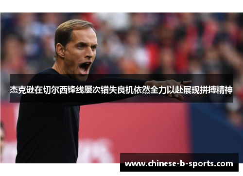 杰克逊在切尔西锋线屡次错失良机依然全力以赴展现拼搏精神 杰克逊在切尔西锋线屡次错失良机依然全力以赴展现拼搏精神