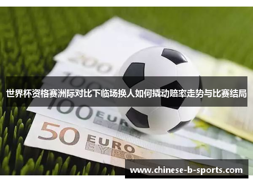 世界杯资格赛洲际对比下临场换人如何撬动赔率走势与比赛结局