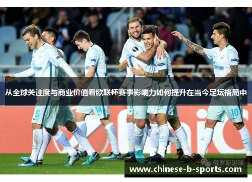 从全球关注度与商业价值看欧联杯赛事影响力如何提升在当今足坛格局中 从全球关注度与商业价值看欧联杯赛事影响力如何提升在当今足坛格局中