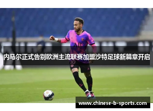 内马尔正式告别欧洲主流联赛加盟沙特足球新篇章开启 内马尔正式告别欧洲主流联赛加盟沙特足球新篇章开启