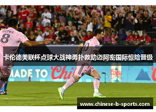 卡伦德美联杯点球大战神勇扑救助迈阿密国际惊险晋级 卡伦德美联杯点球大战神勇扑救助迈阿密国际惊险晋级
