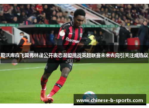 勒沃库森飞翼弗林蓬公开表态渴望挑战英超联赛未来去向引关注成热议