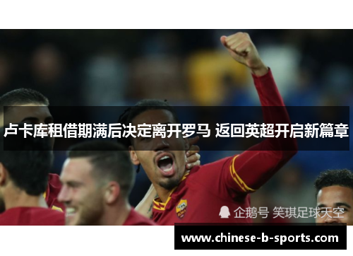 卢卡库租借期满后决定离开罗马 返回英超开启新篇章 卢卡库租借期满后决定离开罗马 返回英超开启新篇章